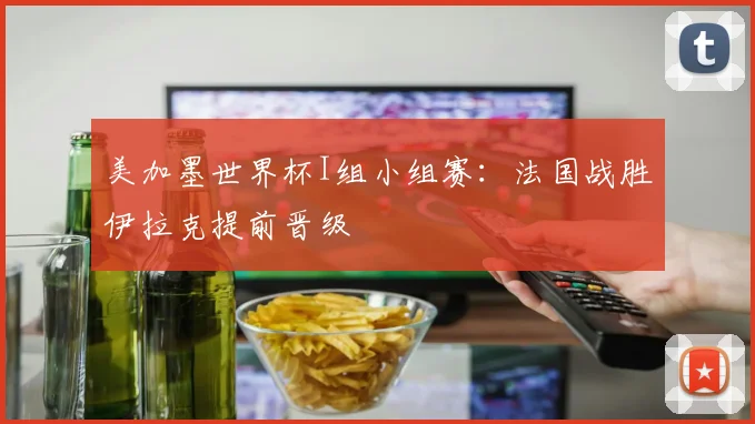 美加墨世界杯I组小组赛：法国战胜伊拉克提前晋级