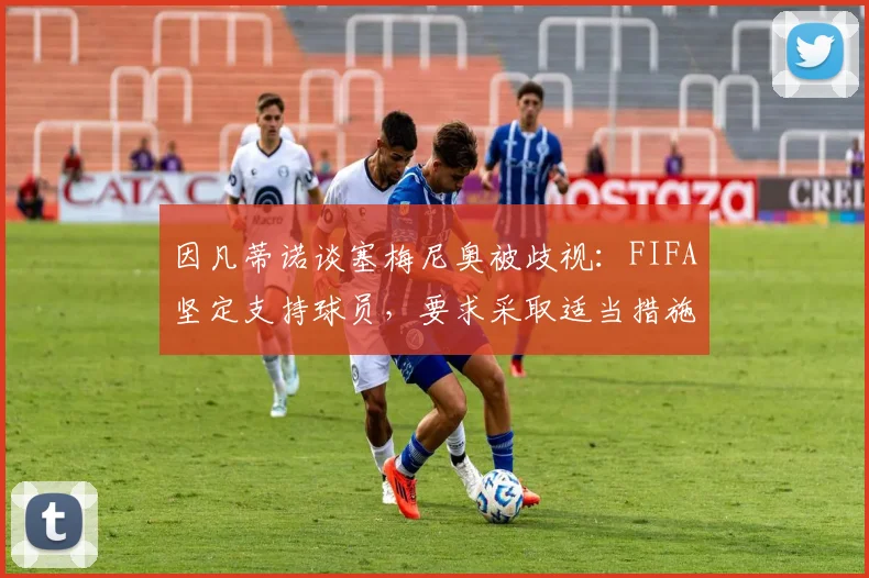因凡蒂诺谈塞梅尼奥被歧视：FIFA坚定支持球员，要求采取适当措施