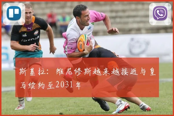 斯基拉：维尼修斯越来越接近与皇马续约至2031年