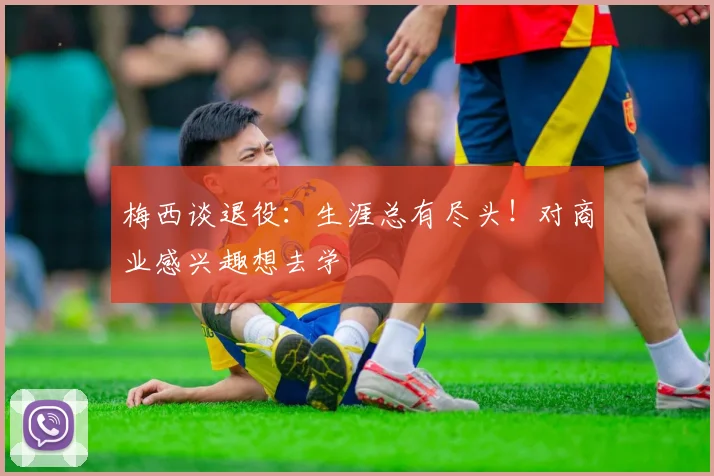 梅西谈退役：生涯总有尽头！对商业感兴趣想去学